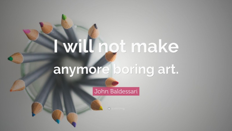 John Baldessari Quote: “I will not make anymore boring art.”