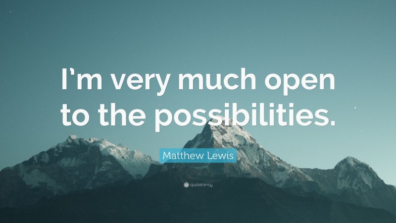 Matthew Lewis Quote: “I’m very much open to the possibilities.”