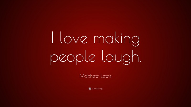 Matthew Lewis Quote: “I love making people laugh.”