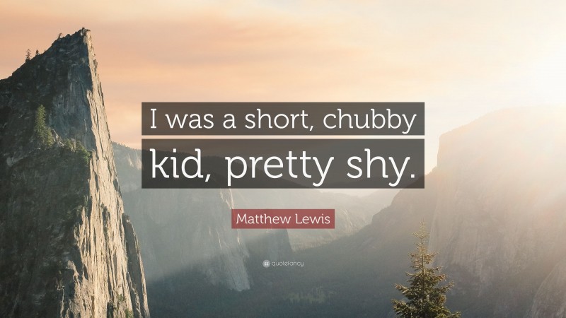 Matthew Lewis Quote: “I was a short, chubby kid, pretty shy.”