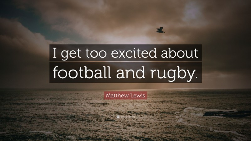 Matthew Lewis Quote: “I get too excited about football and rugby.”