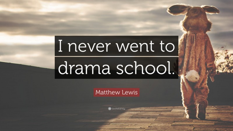 Matthew Lewis Quote: “I never went to drama school.”