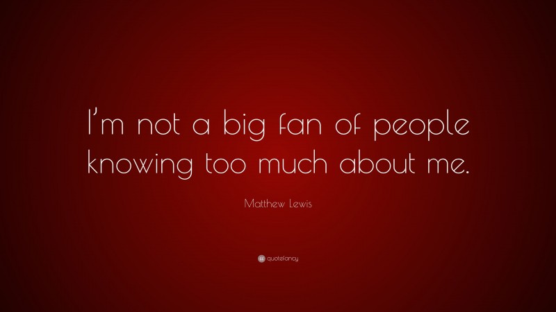 Matthew Lewis Quote: “I’m not a big fan of people knowing too much about me.”