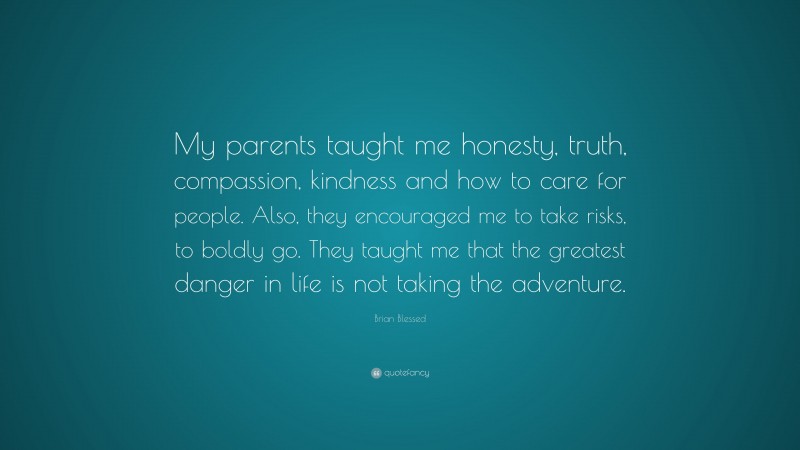 Brian Blessed Quote: “My parents taught me honesty, truth, compassion, kindness and how to care for people. Also, they encouraged me to take risks, to boldly go. They taught me that the greatest danger in life is not taking the adventure.”