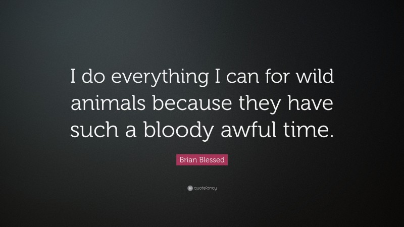 Brian Blessed Quote: “I do everything I can for wild animals because they have such a bloody awful time.”
