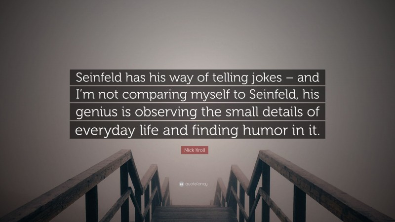 Nick Kroll Quote: “Seinfeld has his way of telling jokes – and I’m not comparing myself to Seinfeld, his genius is observing the small details of everyday life and finding humor in it.”