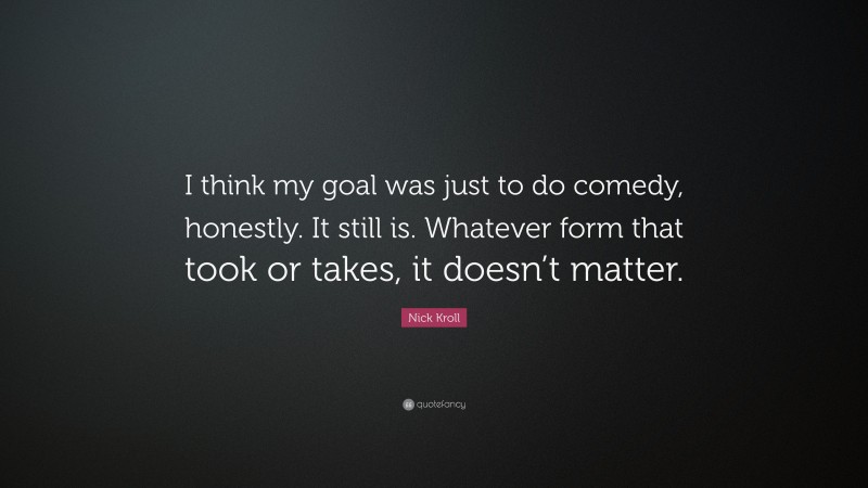 Nick Kroll Quote: “I think my goal was just to do comedy, honestly. It still is. Whatever form that took or takes, it doesn’t matter.”