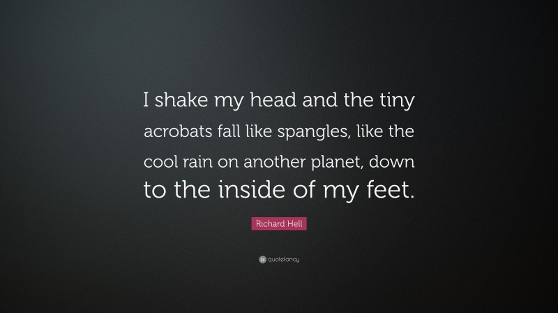 Richard Hell Quote: “I shake my head and the tiny acrobats fall like spangles, like the cool rain on another planet, down to the inside of my feet.”