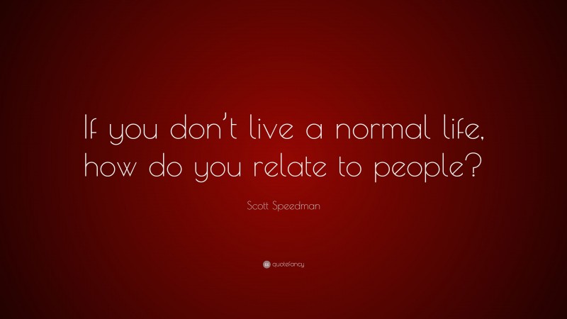 Scott Speedman Quote: “If you don’t live a normal life, how do you relate to people?”