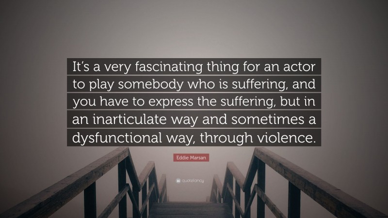 Eddie Marsan Quote: “It’s a very fascinating thing for an actor to play somebody who is suffering, and you have to express the suffering, but in an inarticulate way and sometimes a dysfunctional way, through violence.”
