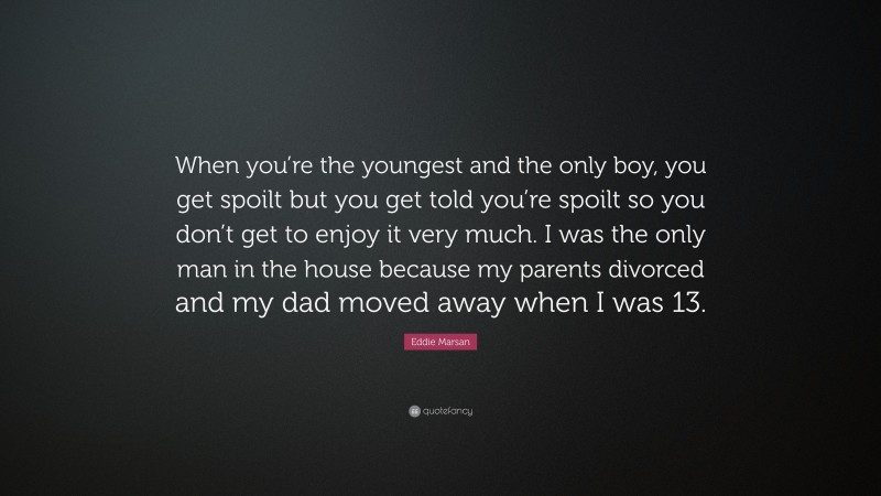 Eddie Marsan Quote: “When you’re the youngest and the only boy, you get spoilt but you get told you’re spoilt so you don’t get to enjoy it very much. I was the only man in the house because my parents divorced and my dad moved away when I was 13.”