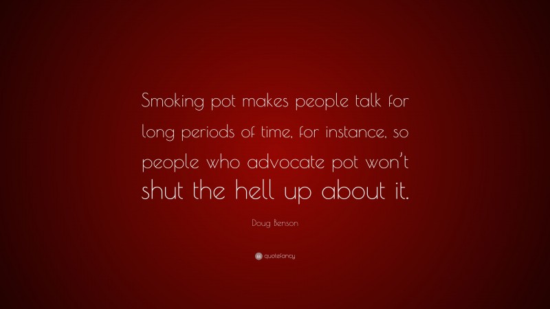 Doug Benson Quote: “Smoking pot makes people talk for long periods of time, for instance, so people who advocate pot won’t shut the hell up about it.”
