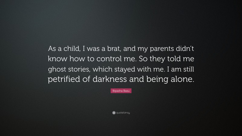 Bipasha Basu Quote: “As a child, I was a brat, and my parents didn’t know how to control me. So they told me ghost stories, which stayed with me. I am still petrified of darkness and being alone.”