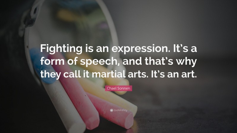 Chael Sonnen Quote: “Fighting is an expression. It’s a form of speech, and that’s why they call it martial arts. It’s an art.”