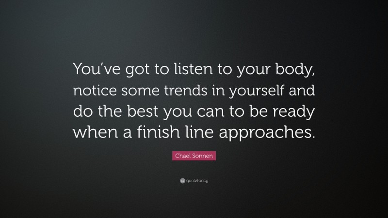 Chael Sonnen Quote: “You’ve got to listen to your body, notice some trends in yourself and do the best you can to be ready when a finish line approaches.”