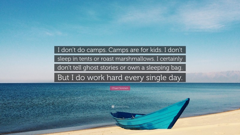 Chael Sonnen Quote: “I don’t do camps. Camps are for kids. I don’t sleep in tents or roast marshmallows. I certainly don’t tell ghost stories or own a sleeping bag. But I do work hard every single day.”