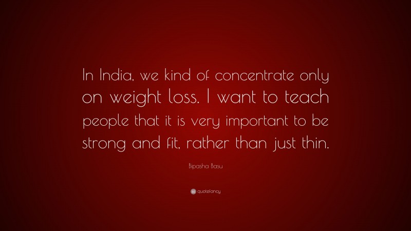 Bipasha Basu Quote: “In India, we kind of concentrate only on weight loss. I want to teach people that it is very important to be strong and fit, rather than just thin.”