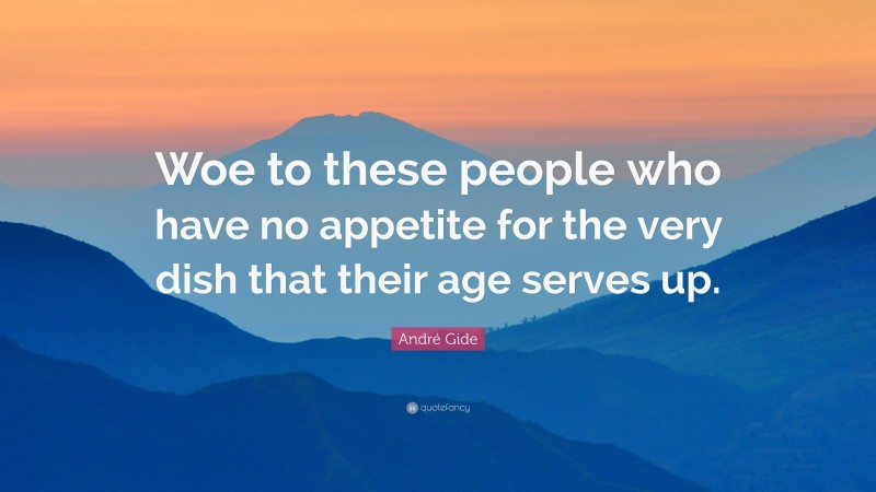 André Gide Quote: “Woe to these people who have no appetite for the very dish that their age serves up.”