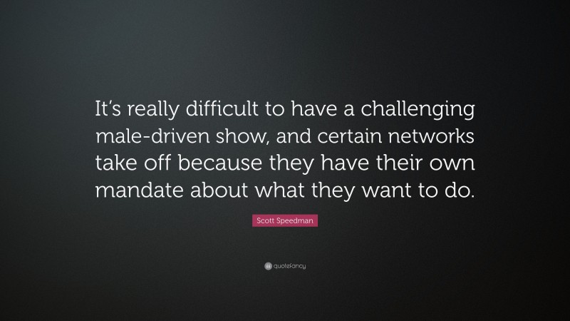 Scott Speedman Quote: “It’s really difficult to have a challenging male-driven show, and certain networks take off because they have their own mandate about what they want to do.”