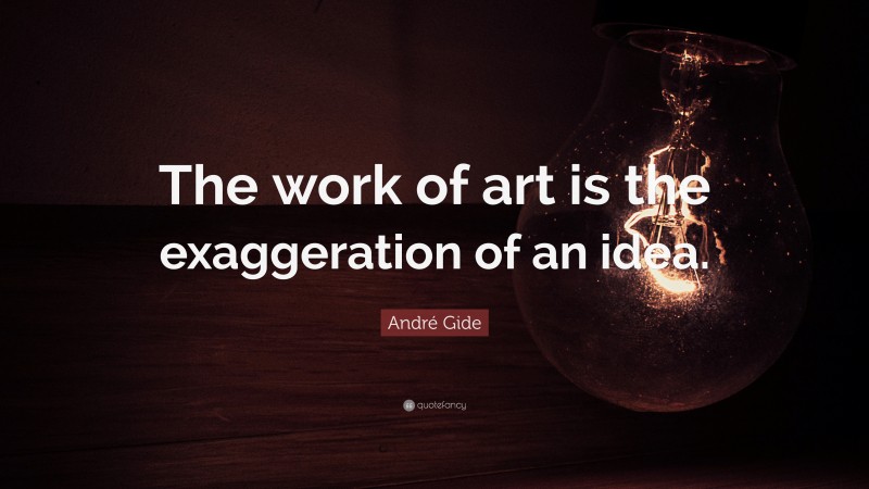 André Gide Quote: “The work of art is the exaggeration of an idea.”