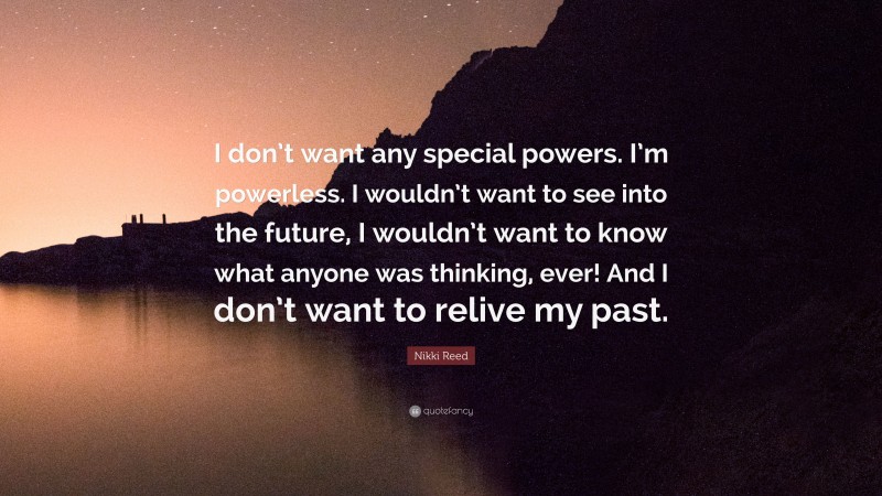 Nikki Reed Quote: “I don’t want any special powers. I’m powerless. I wouldn’t want to see into the future, I wouldn’t want to know what anyone was thinking, ever! And I don’t want to relive my past.”