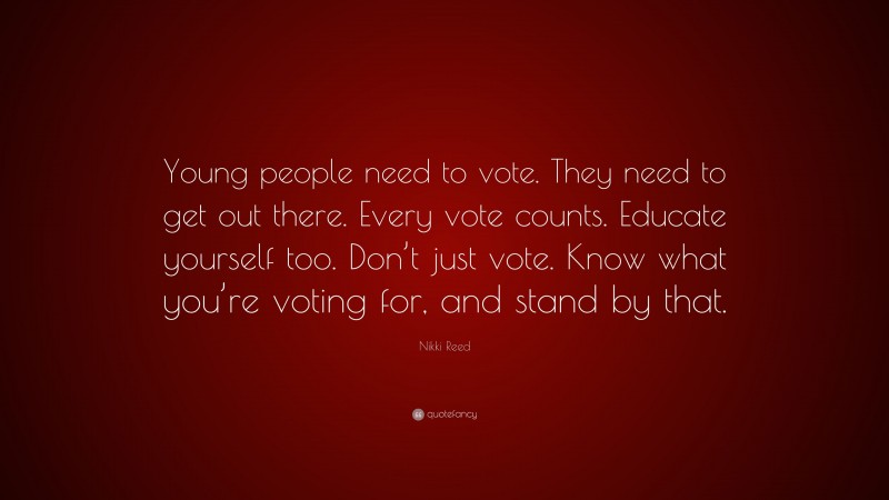 Nikki Reed Quote: “Young people need to vote. They need to get out there. Every vote counts. Educate yourself too. Don’t just vote. Know what you’re voting for, and stand by that.”