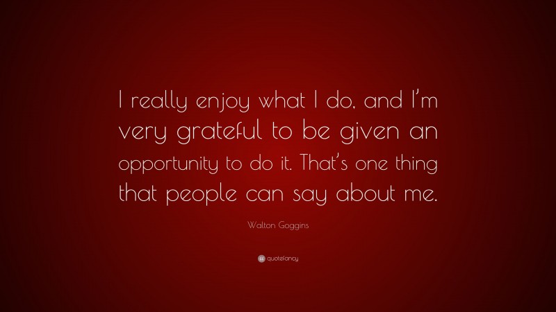 Walton Goggins Quote: “I really enjoy what I do, and I’m very grateful to be given an opportunity to do it. That’s one thing that people can say about me.”