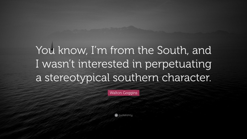 Walton Goggins Quote: “You know, I’m from the South, and I wasn’t interested in perpetuating a stereotypical southern character.”