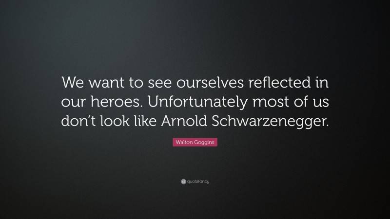 Walton Goggins Quote: “We want to see ourselves reflected in our heroes. Unfortunately most of us don’t look like Arnold Schwarzenegger.”