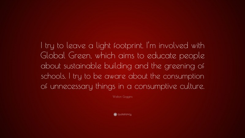 Walton Goggins Quote: “I try to leave a light footprint. I’m involved with Global Green, which aims to educate people about sustainable building and the greening of schools. I try to be aware about the consumption of unnecessary things in a consumptive culture.”