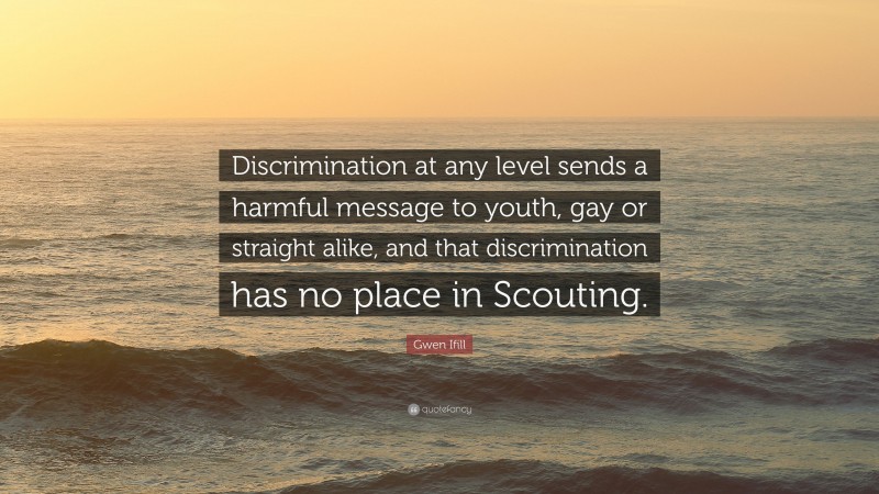 Gwen Ifill Quote: “Discrimination at any level sends a harmful message to youth, gay or straight alike, and that discrimination has no place in Scouting.”