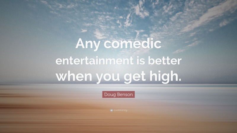 Doug Benson Quote: “Any comedic entertainment is better when you get high.”