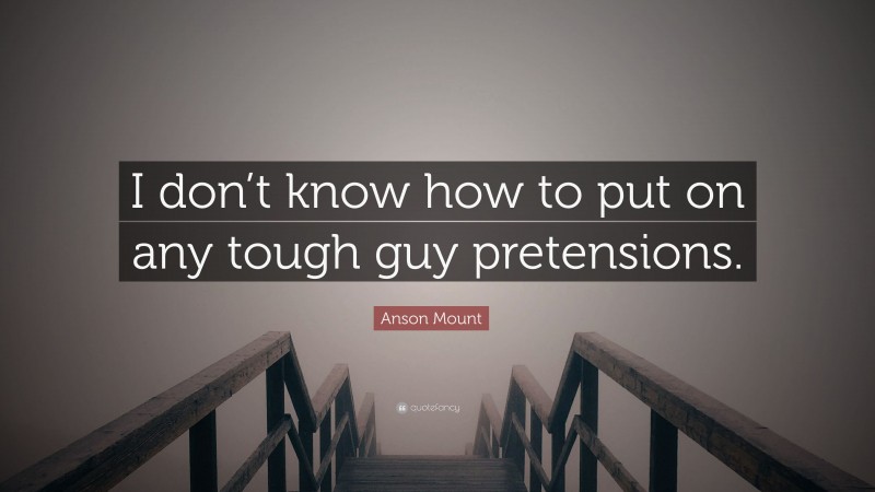 Anson Mount Quote: “I don’t know how to put on any tough guy pretensions.”