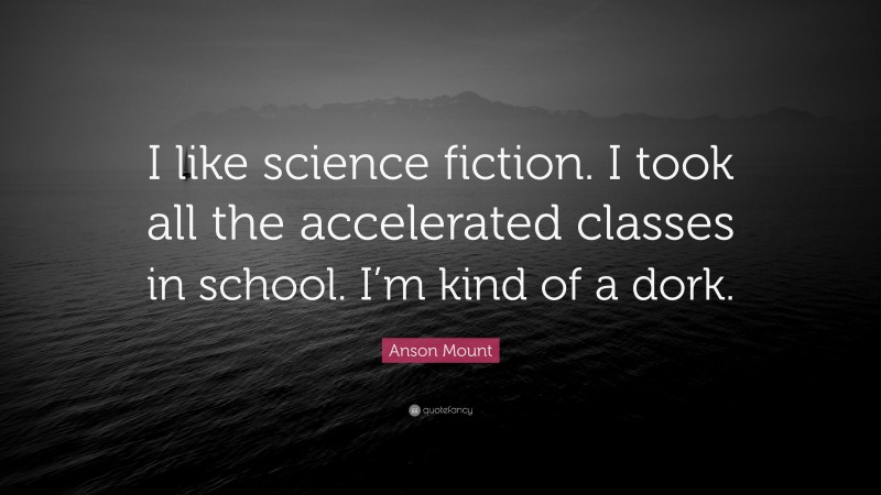 Anson Mount Quote: “I like science fiction. I took all the accelerated classes in school. I’m kind of a dork.”