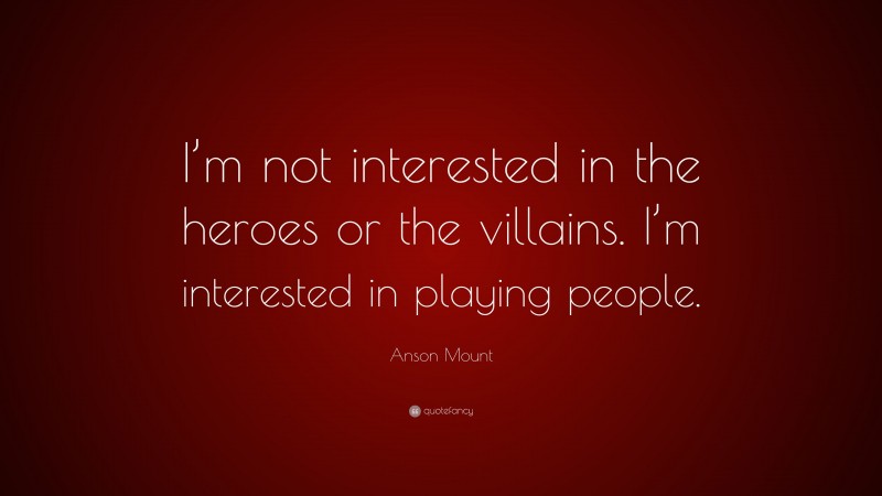 Anson Mount Quote: “I’m not interested in the heroes or the villains. I’m interested in playing people.”