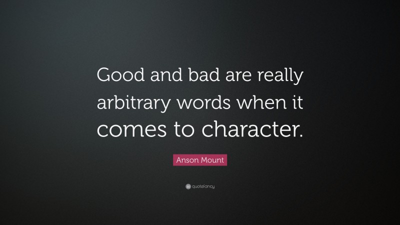 Anson Mount Quote: “Good and bad are really arbitrary words when it comes to character.”
