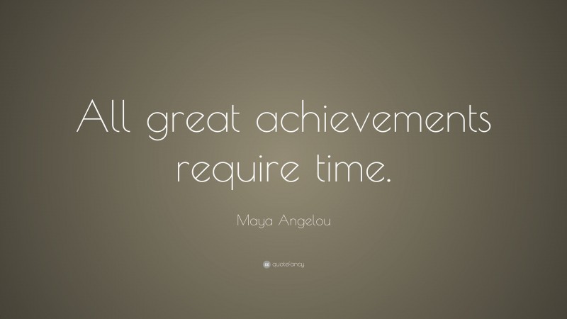 Maya Angelou Quote: “All great achievements require time.”