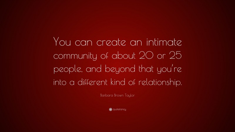 Barbara Brown Taylor Quote: “You can create an intimate community of about 20 or 25 people, and beyond that you’re into a different kind of relationship.”