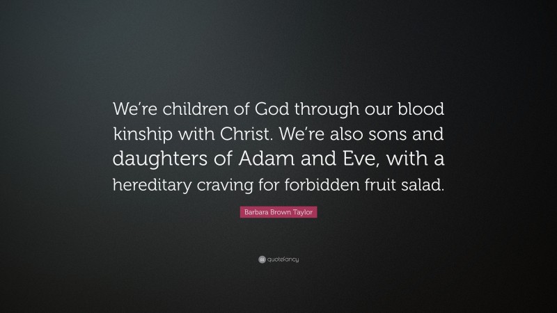 Barbara Brown Taylor Quote: “We’re children of God through our blood kinship with Christ. We’re also sons and daughters of Adam and Eve, with a hereditary craving for forbidden fruit salad.”