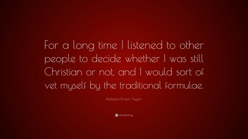Barbara Brown Taylor Quote: “For a long time I listened to other people to decide whether I was still Christian or not, and I would sort of vet myself by the traditional formulae.”