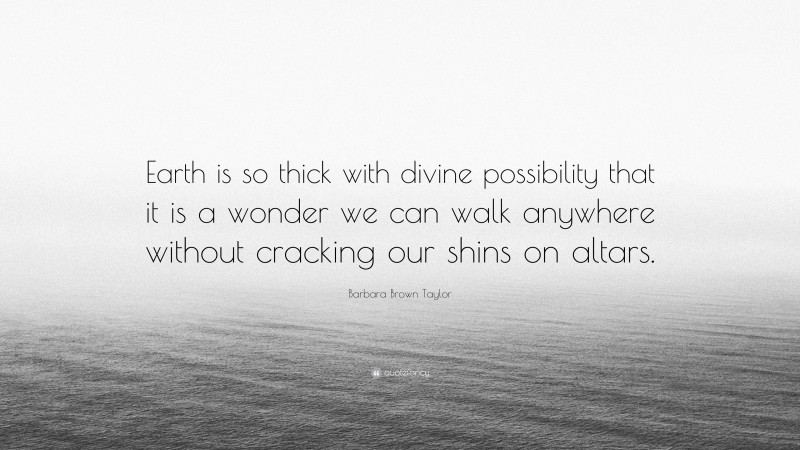 Barbara Brown Taylor Quote: “Earth is so thick with divine possibility that it is a wonder we can walk anywhere without cracking our shins on altars.”