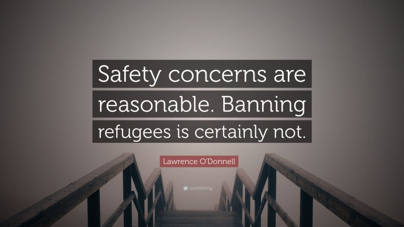 Lawrence O'Donnell Quote: “Safety concerns are reasonable. Banning refugees is certainly not.”