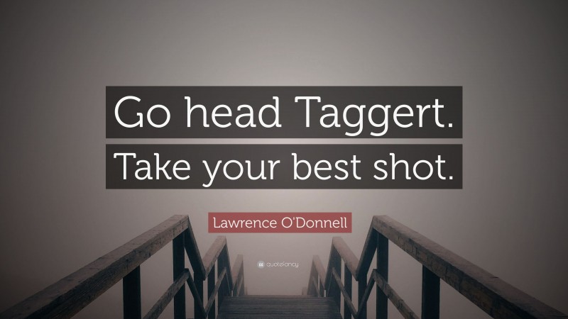 Lawrence O'Donnell Quote: “Go head Taggert. Take your best shot.”