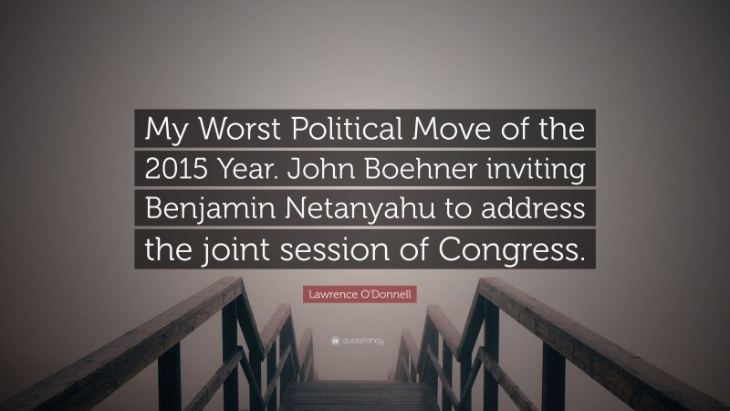 Lawrence O'Donnell Quote: “My Worst Political Move of the 2015 Year. John Boehner inviting Benjamin Netanyahu to address the joint session of Congress.”