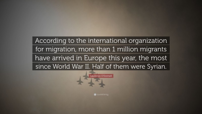 Lawrence O'Donnell Quote: “According to the international organization for migration, more than 1 million migrants have arrived in Europe this year, the most since World War II. Half of them were Syrian.”