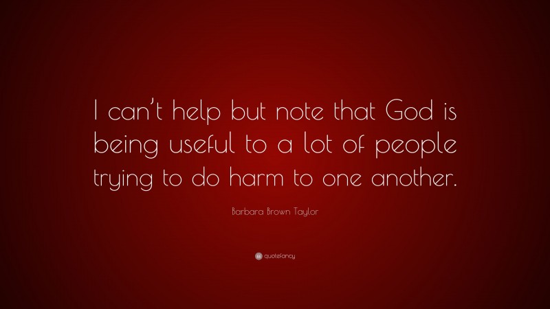 Barbara Brown Taylor Quote: “I can’t help but note that God is being useful to a lot of people trying to do harm to one another.”