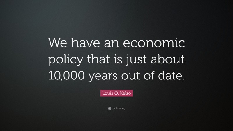 Louis O. Kelso Quote: “We have an economic policy that is just about 10,000 years out of date.”