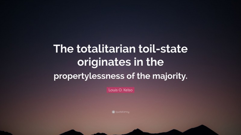 Louis O. Kelso Quote: “The totalitarian toil-state originates in the propertylessness of the majority.”