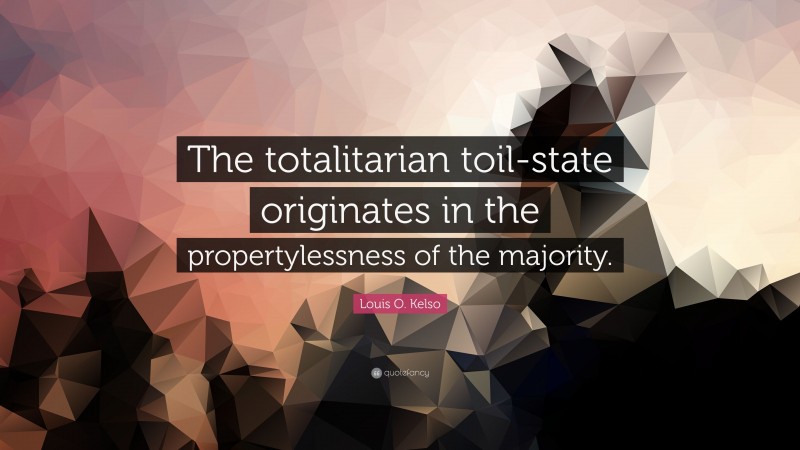 Louis O. Kelso Quote: “The totalitarian toil-state originates in the propertylessness of the majority.”