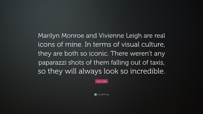 Lily Cole Quote: “Marilyn Monroe and Vivienne Leigh are real icons of mine. In terms of visual culture, they are both so iconic. There weren’t any paparazzi shots of them falling out of taxis, so they will always look so incredible.”